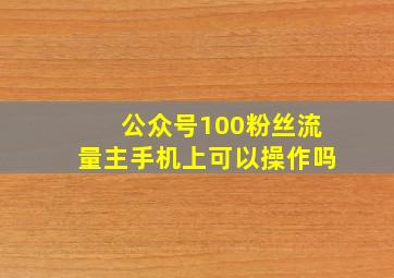 公众号100粉丝流量主手机上可以操作吗