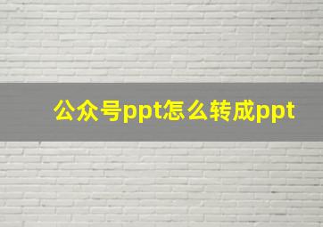 公众号ppt怎么转成ppt