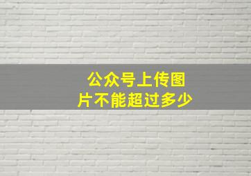 公众号上传图片不能超过多少