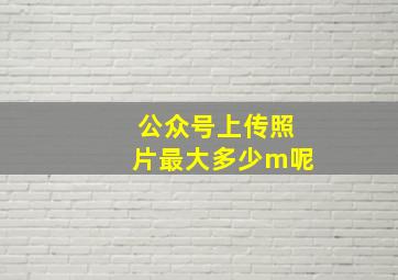 公众号上传照片最大多少m呢