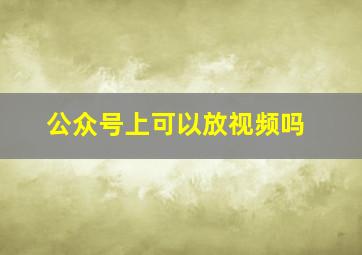 公众号上可以放视频吗