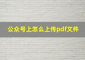 公众号上怎么上传pdf文件