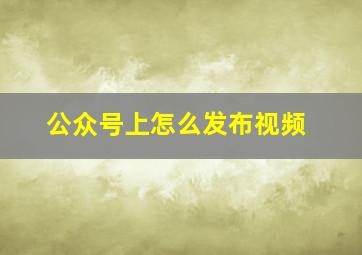 公众号上怎么发布视频