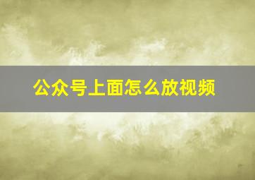 公众号上面怎么放视频