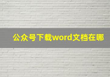 公众号下载word文档在哪