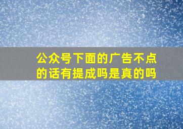 公众号下面的广告不点的话有提成吗是真的吗