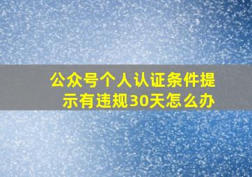 公众号个人认证条件提示有违规30天怎么办