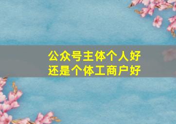 公众号主体个人好还是个体工商户好