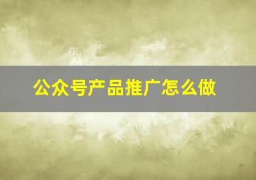 公众号产品推广怎么做