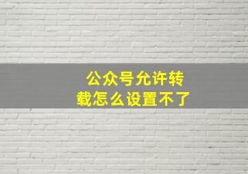 公众号允许转载怎么设置不了