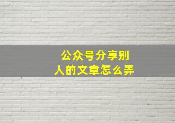 公众号分享别人的文章怎么弄