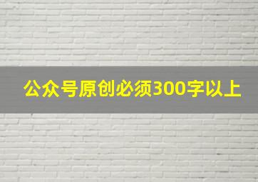 公众号原创必须300字以上