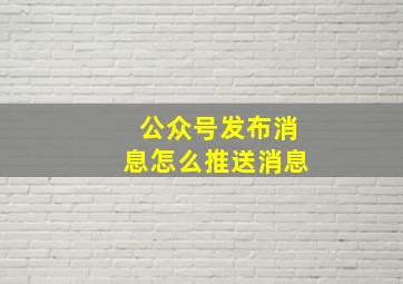 公众号发布消息怎么推送消息