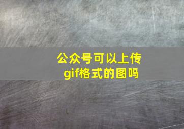 公众号可以上传gif格式的图吗