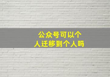 公众号可以个人迁移到个人吗