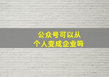 公众号可以从个人变成企业吗