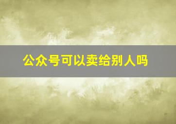 公众号可以卖给别人吗