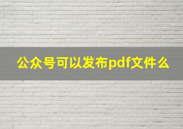 公众号可以发布pdf文件么