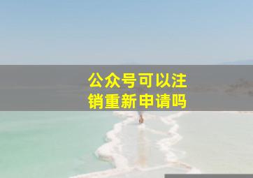 公众号可以注销重新申请吗