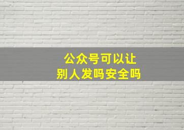 公众号可以让别人发吗安全吗