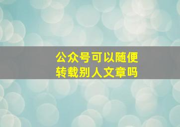 公众号可以随便转载别人文章吗