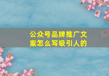 公众号品牌推广文案怎么写吸引人的