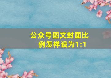 公众号图文封面比例怎样设为1:1