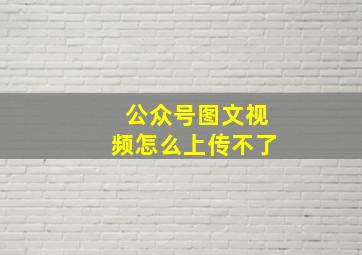 公众号图文视频怎么上传不了