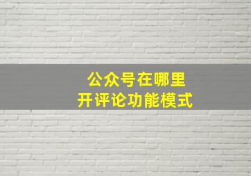 公众号在哪里开评论功能模式