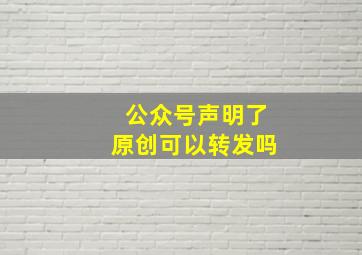 公众号声明了原创可以转发吗