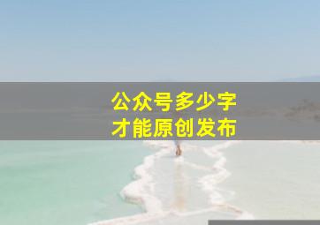 公众号多少字才能原创发布