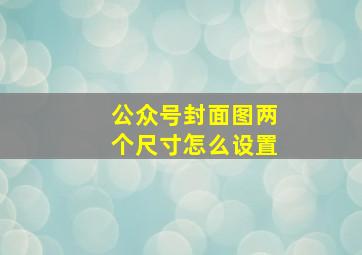 公众号封面图两个尺寸怎么设置