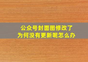 公众号封面图修改了为何没有更新呢怎么办