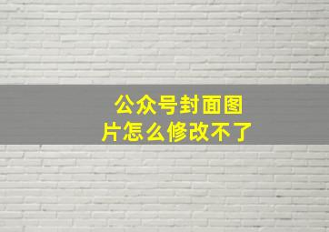 公众号封面图片怎么修改不了