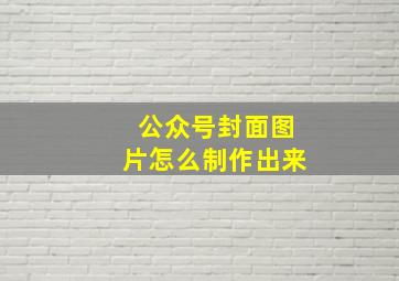 公众号封面图片怎么制作出来