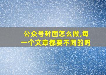 公众号封面怎么做,每一个文章都要不同的吗