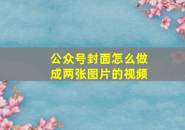 公众号封面怎么做成两张图片的视频