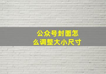 公众号封面怎么调整大小尺寸