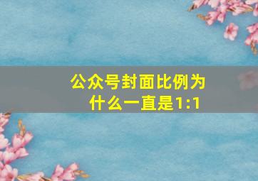 公众号封面比例为什么一直是1:1