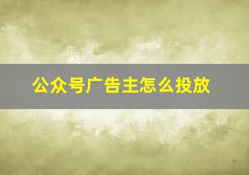 公众号广告主怎么投放