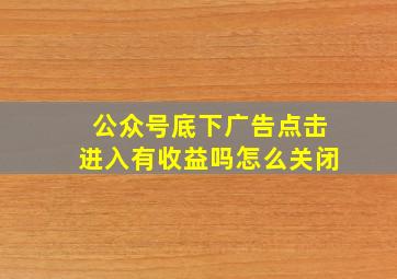 公众号底下广告点击进入有收益吗怎么关闭