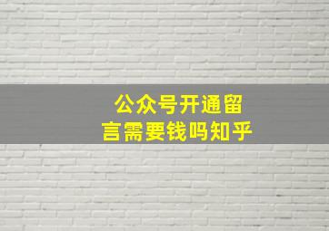 公众号开通留言需要钱吗知乎