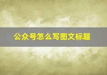 公众号怎么写图文标题