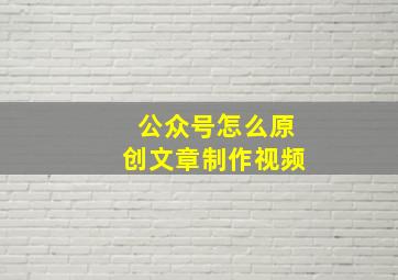 公众号怎么原创文章制作视频