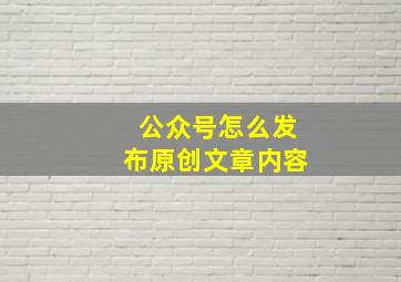 公众号怎么发布原创文章内容