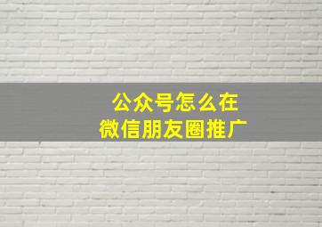 公众号怎么在微信朋友圈推广