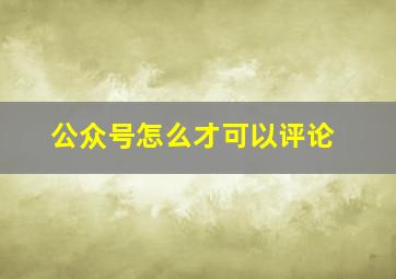 公众号怎么才可以评论