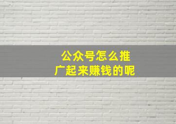 公众号怎么推广起来赚钱的呢