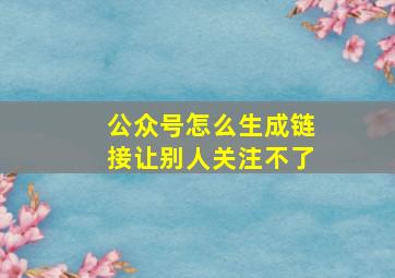 公众号怎么生成链接让别人关注不了