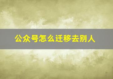 公众号怎么迁移去别人